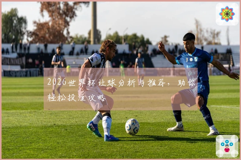 2026世界杯让球分析与推荐，助你轻松投注攻略