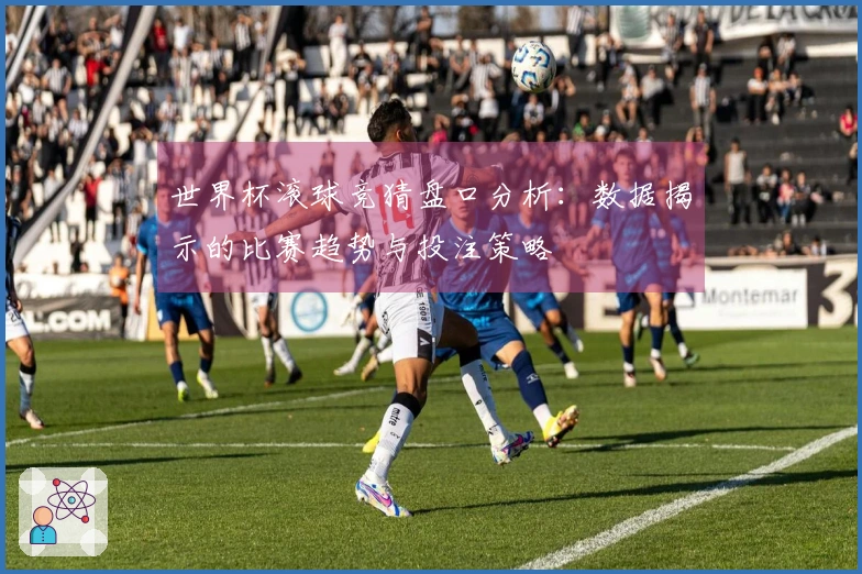 世界杯滚球竞猜盘口分析：数据揭示的比赛趋势与投注策略