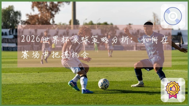 2026世界杯滚球策略分析：如何在赛场中把握机会