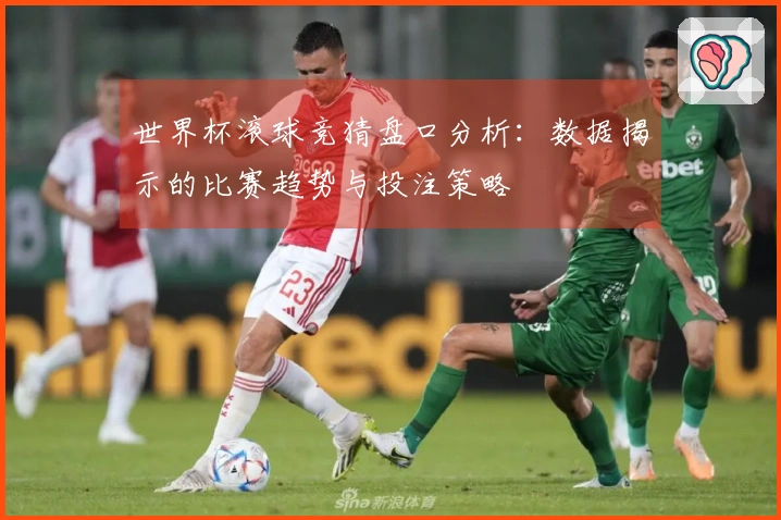 世界杯滚球竞猜盘口分析：数据揭示的比赛趋势与投注策略