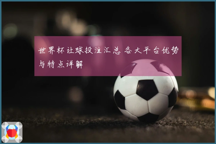 世界杯让球投注汇总 各大平台优势与特点详解