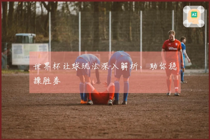 世界杯让球玩法深入解析，助你稳操胜券