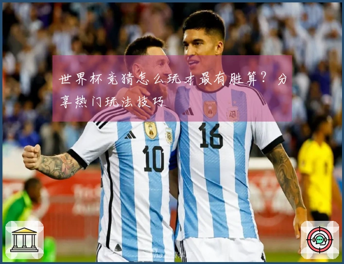 世界杯竞猜怎么玩才最有胜算？分享热门玩法技巧