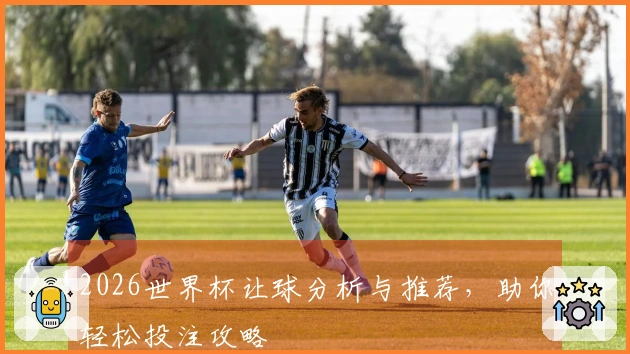 2026世界杯让球分析与推荐，助你轻松投注攻略