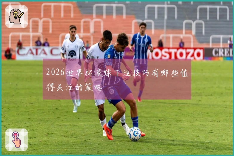 2026世界杯滚球下注技巧有哪些值得关注的策略