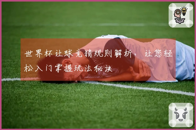 世界杯让球竞猜规则解析，让您轻松入门掌握玩法秘诀