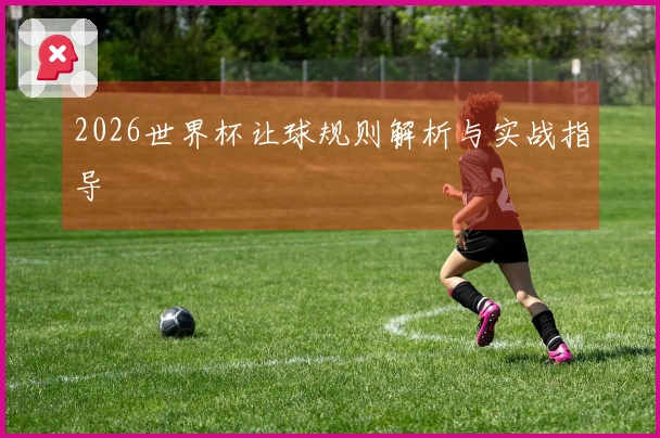 2026世界杯让球规则解析与实战指导