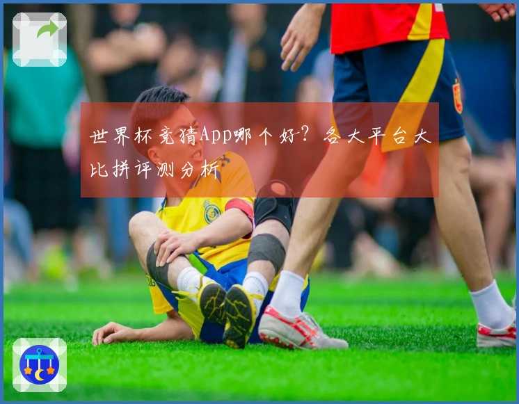 世界杯竞猜App哪个好？各大平台大比拼评测分析
