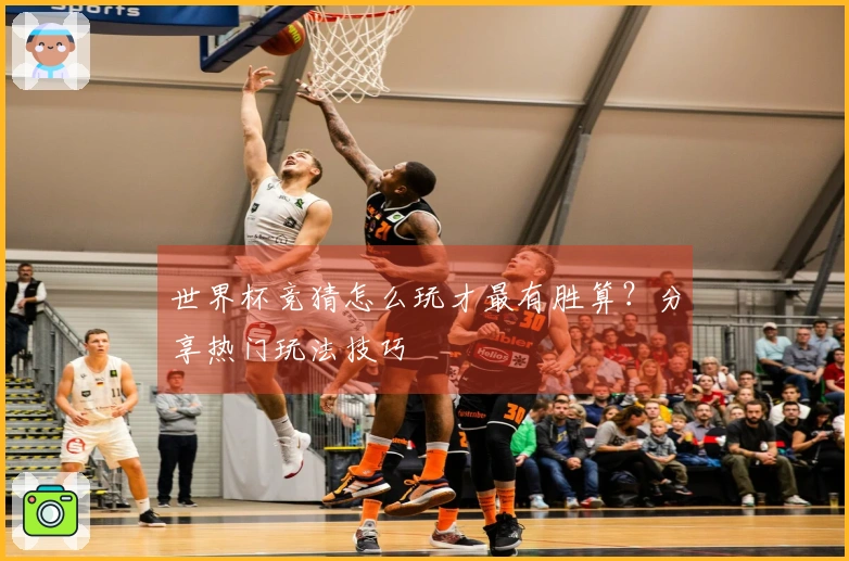 世界杯竞猜怎么玩才最有胜算？分享热门玩法技巧