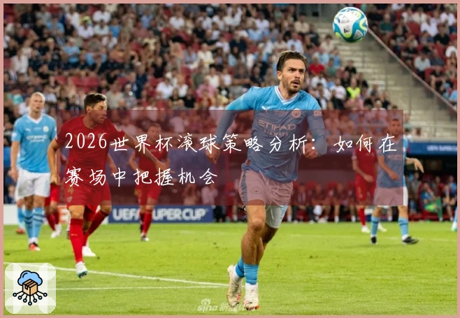 2026世界杯滚球策略分析：如何在赛场中把握机会
