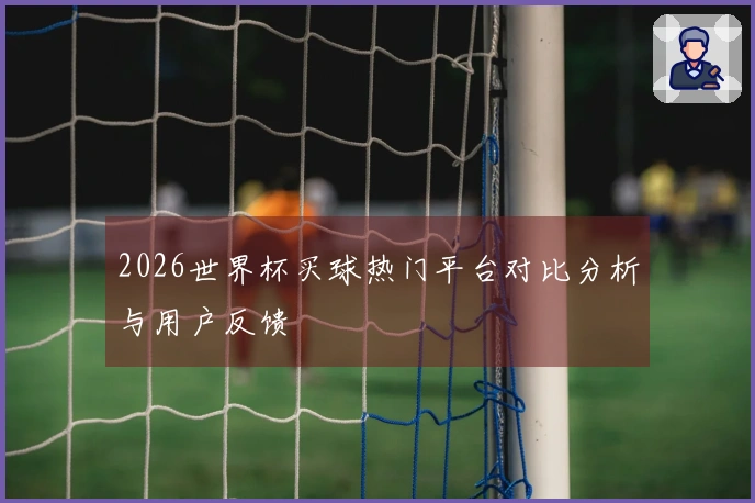 2026世界杯买球热门平台对比分析与用户反馈