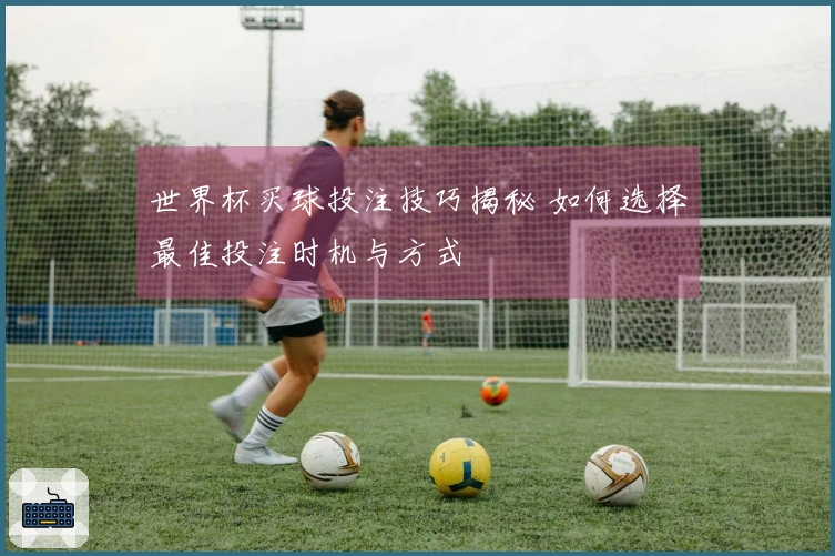 世界杯买球投注技巧揭秘 如何选择最佳投注时机与方式