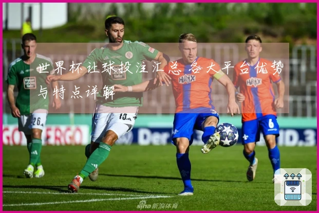 世界杯让球投注汇总 各大平台优势与特点详解