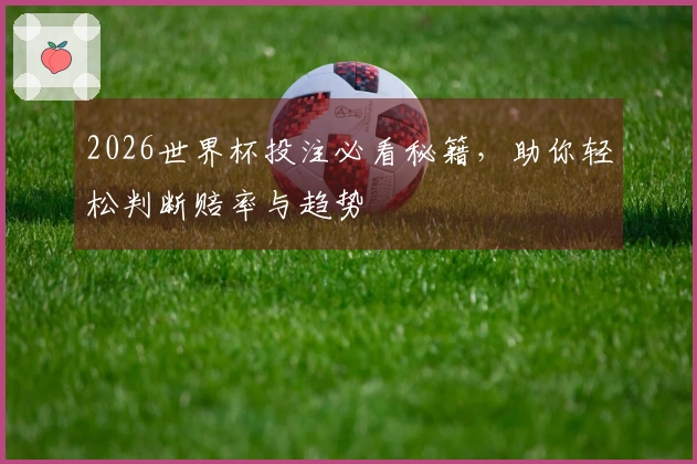 2026世界杯投注必看秘籍，助你轻松判断赔率与趋势