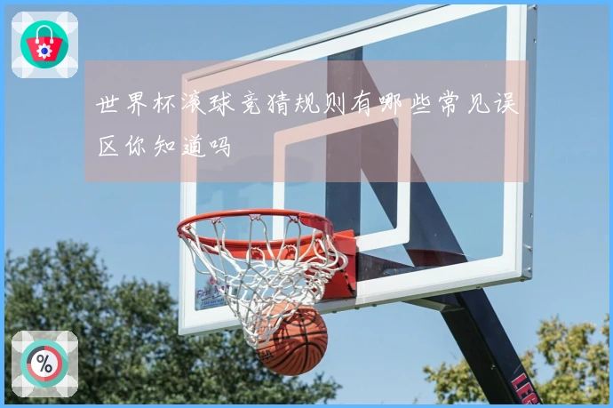 世界杯滚球竞猜规则有哪些常见误区你知道吗