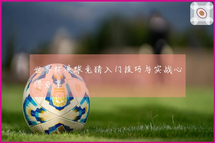 世界杯滚球竞猜入门技巧与实战心得分享